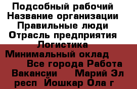 Подсобный рабочий › Название организации ­ Правильные люди › Отрасль предприятия ­ Логистика › Минимальный оклад ­ 30 000 - Все города Работа » Вакансии   . Марий Эл респ.,Йошкар-Ола г.